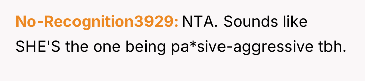 No-Recognition3929 NTA. Sounds like SHE'S the one being pa*sive-aggressive tbh.