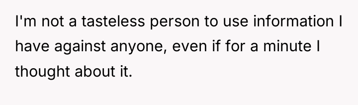 I'm not a tasteless person to use information I have...