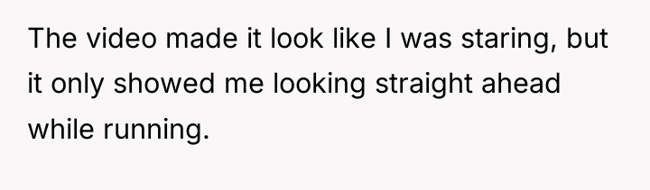 The video made it look like I was staring, but...