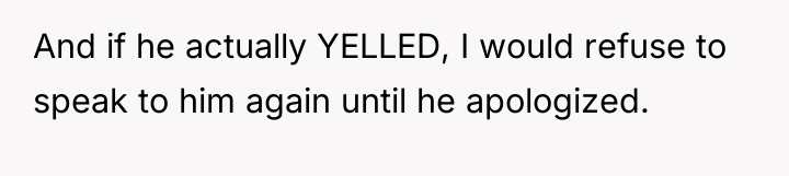 And if he actually YELLED, I would refuse to speak...