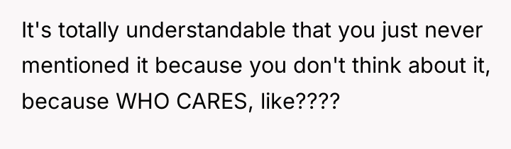 It's totally understandable that you just never mentioned it because...