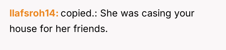 llafsroh14 copied.: She was casing your house for her friends.