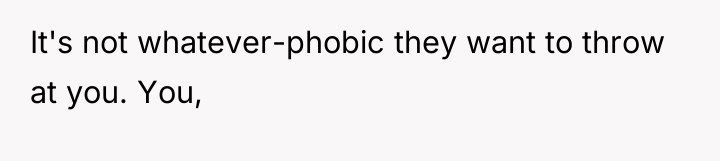 It's not whatever-phobic they want to throw at you. You,