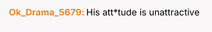 Ok_Drama_5679 His att*tude is unattractive