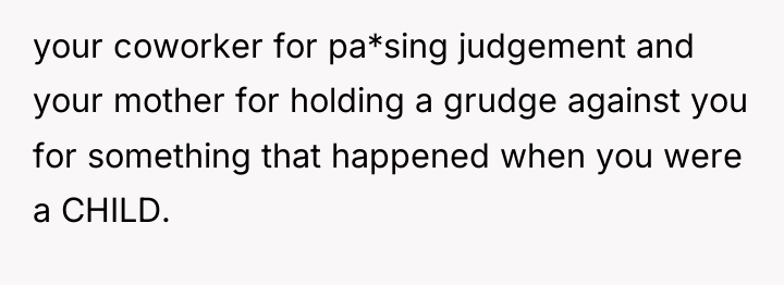 your coworker for pa*sing judgement and your mother for holding...