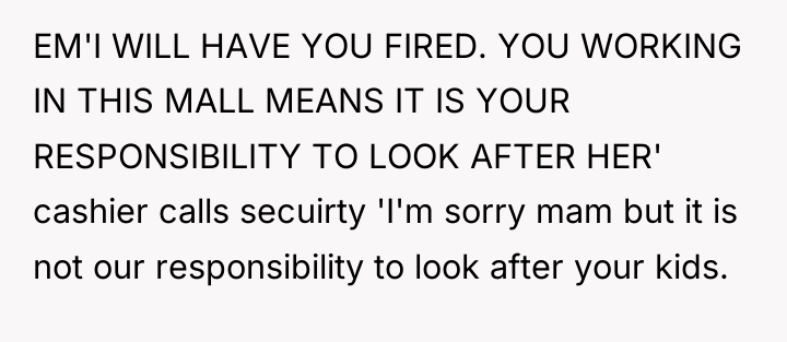 EM'I WILL HAVE YOU FIRED. YOU WORKING IN THIS MALL...