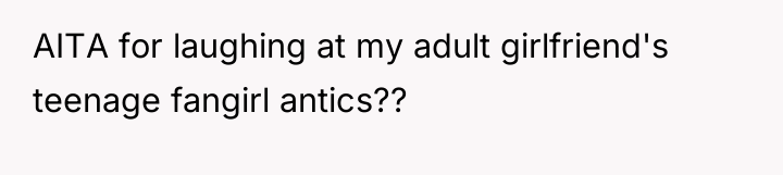 AITA for laughing at my adult girlfriend's teenage fangirl antics??