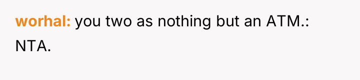 worhal you two as nothing but an ATM.: NTA.