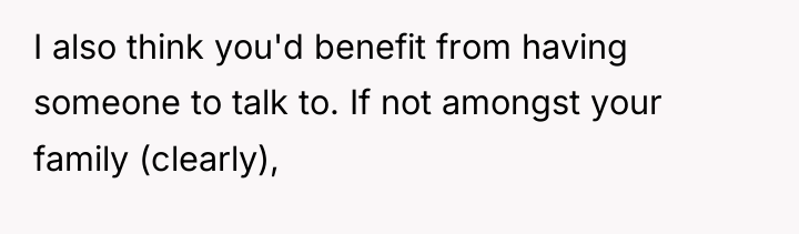 I also think you'd benefit from having someone to talk...