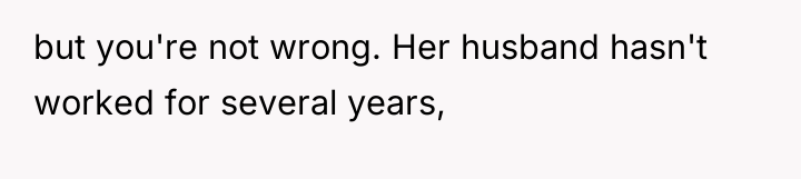 but you're not wrong. Her husband hasn't worked for several...