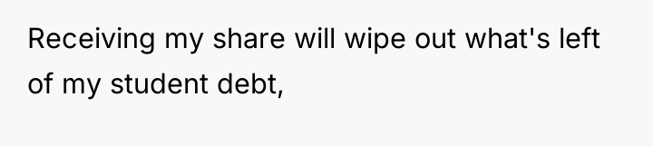 Receiving my share will wipe out what's left of my...
