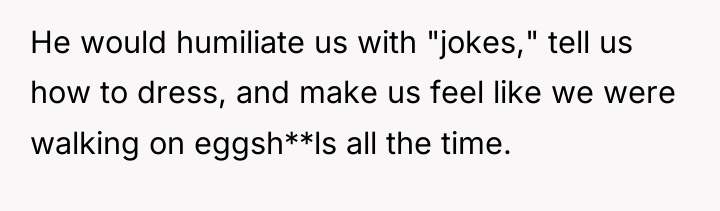 He would humiliate us with "jokes," tell us how to...