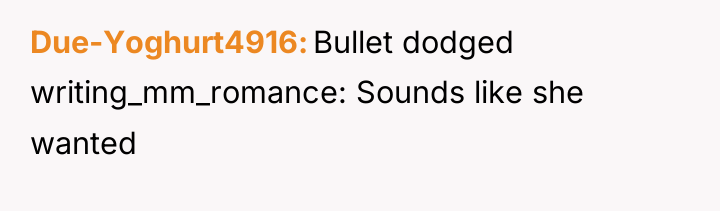 Due-Yoghurt4916 Bullet dodged writing_mm_romance: Sounds like she wanted
