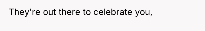 They're out there to celebrate you,