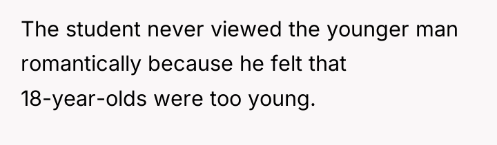 The student never viewed the younger man romantically because he...