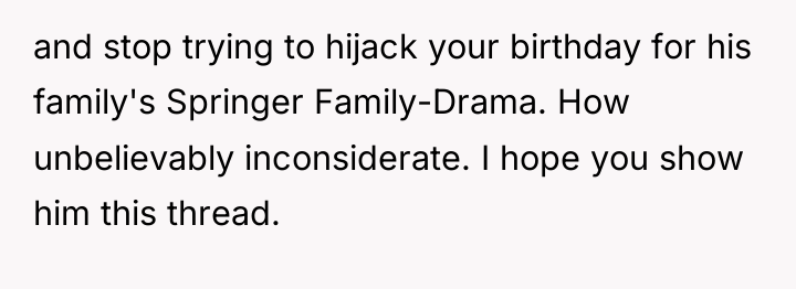 and stop trying to hijack your birthday for his family's...