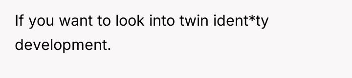 If you want to look into twin ident*ty development.