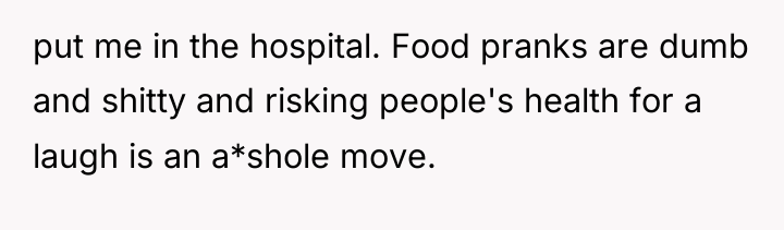 put me in the hospital. Food pranks are dumb and...