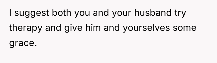 I suggest both you and your husband try therapy and...