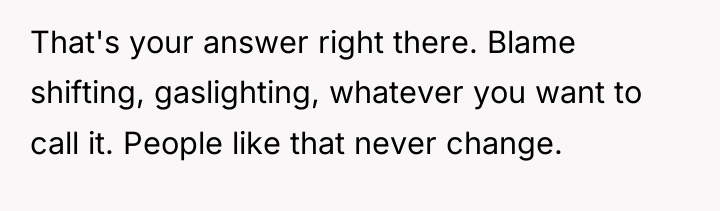 That's your answer right there. Blame shifting, gaslighting, whatever you...