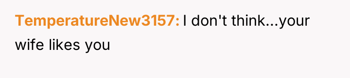 TemperatureNew3157 I don't think...your wife likes you