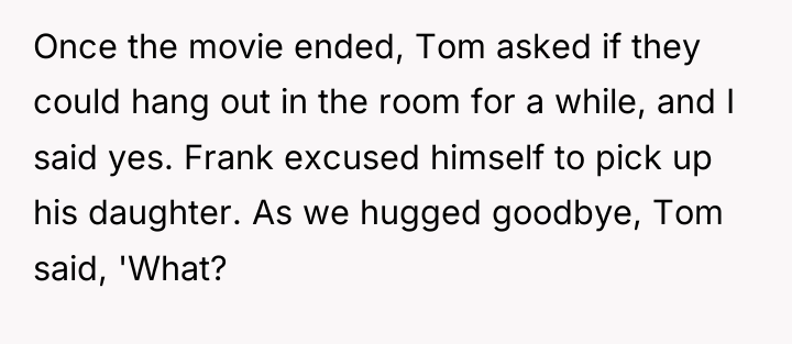 Once the movie ended, Tom asked if they could hang...