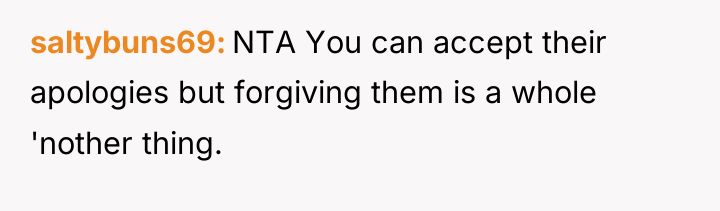 saltybuns69 NTA You can accept their apologies but forgiving them...
