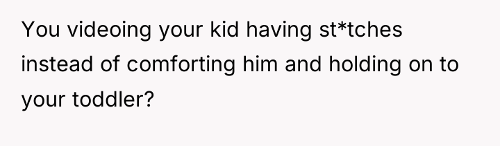 You videoing your kid having st*tches instead of comforting him...