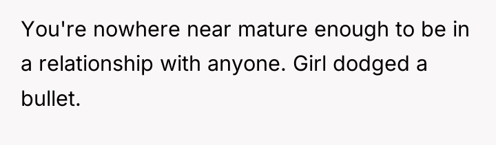 You're nowhere near mature enough to be in a relationship...