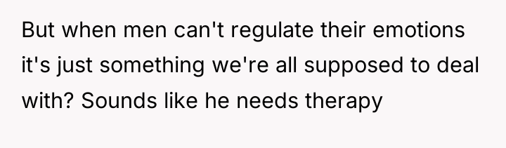 But when men can't regulate their emotions it's just something...
