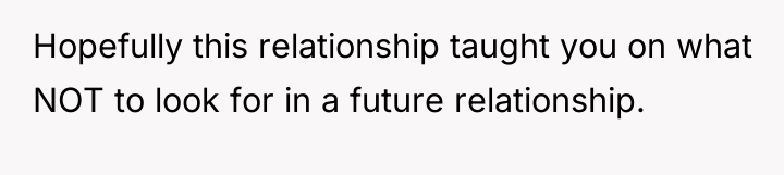 Hopefully this relationship taught you on what NOT to look...