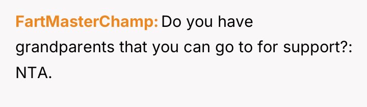 FartMasterChamp Do you have grandparents that you can go to...