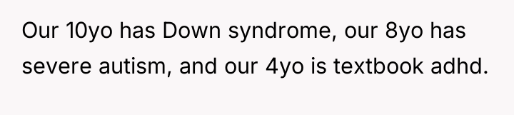 Our 10yo has Down syndrome, our 8yo has severe autism,...