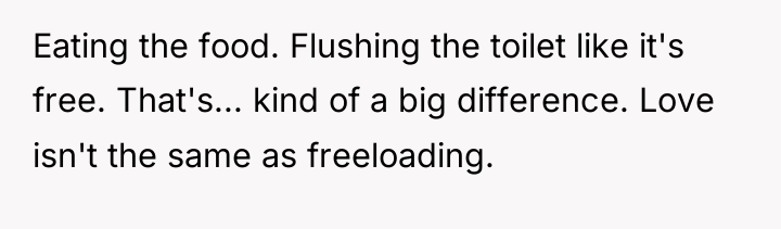 Eating the food. Flushing the toilet like it's free. That's......