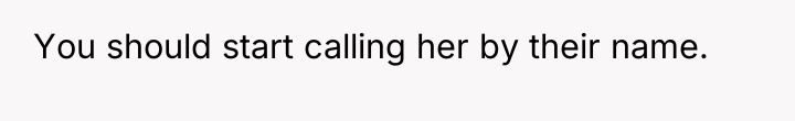 You should start calling her by their name.