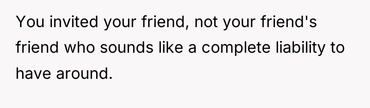 You invited your friend, not your friend's friend who sounds...