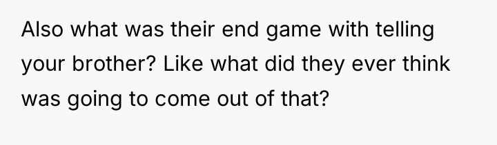 Also what was their end game with telling your brother?...