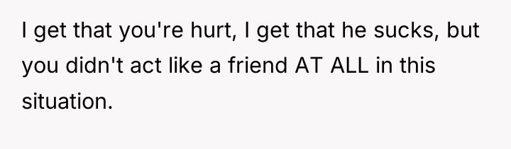 I get that you're hurt, I get that he sucks,...