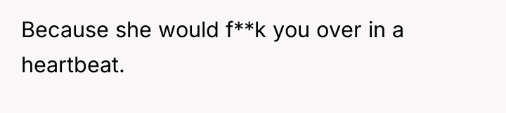 Because she would f**k you over in a heartbeat.