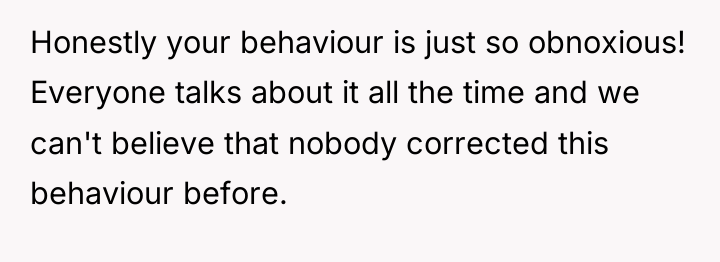 Honestly your behaviour is just so obnoxious! Everyone talks about...