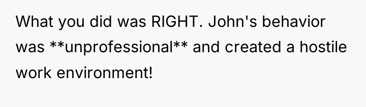 What you did was RIGHT. John's behavior was **unprofessional** and...