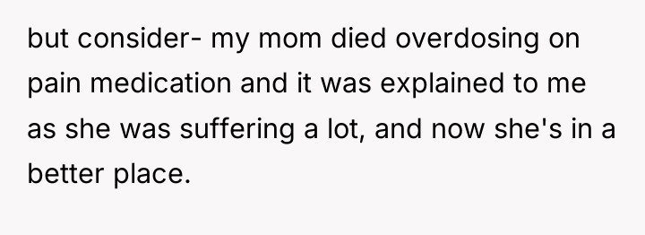 but consider- my mom died overdosing on pain medication and...