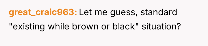 great_craic963 Let me guess, standard "existing while brown or black"...