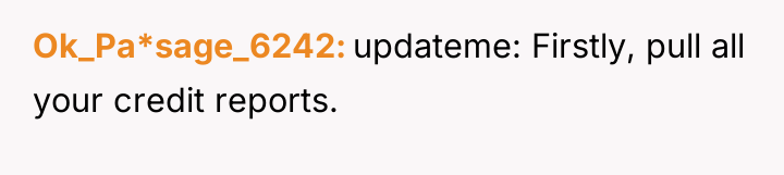 Ok_Pa*sage_6242 updateme: Firstly, pull all your credit reports.