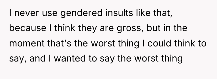 I never use gendered insults like that, because I think...