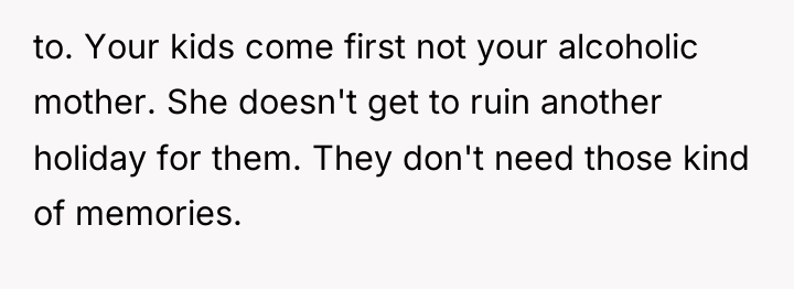 to. Your kids come first not your alcoholic mother. She...
