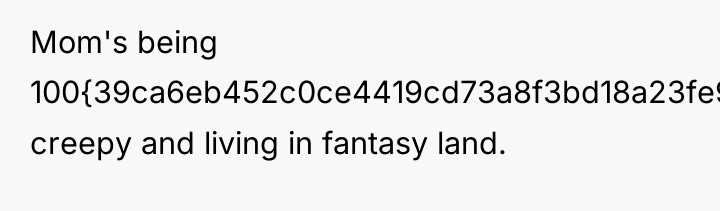 Mom's being 100{39ca6eb452c0ce4419cd73a8f3bd18a23fe95ab4febb092bc2ab1b542eeea82f} creepy and living in fantasy land.