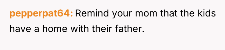 pepperpat64 Remind your mom that the kids have a home...
