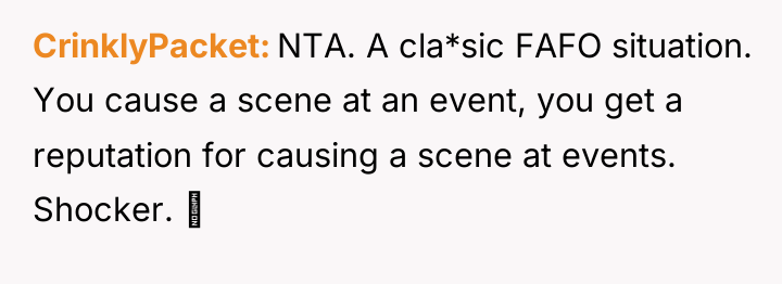 CrinklyPacket NTA. A cla*sic FAFO situation. You cause a scene...