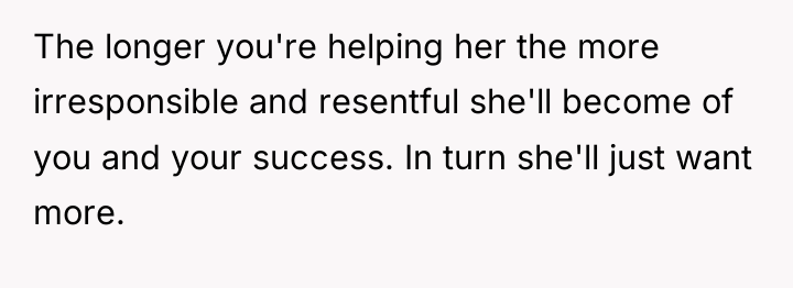 The longer you're helping her the more irresponsible and resentful...